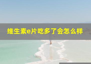 维生素e片吃多了会怎么样