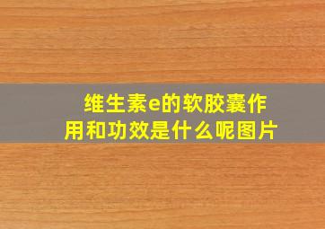 维生素e的软胶囊作用和功效是什么呢图片