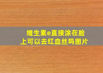 维生素e直接涂在脸上可以去红血丝吗图片