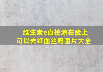 维生素e直接涂在脸上可以去红血丝吗图片大全