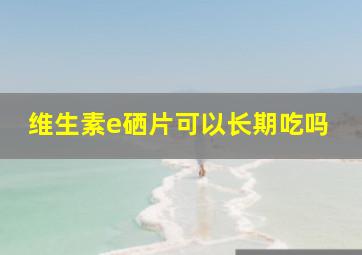 维生素e硒片可以长期吃吗