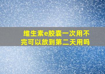 维生素e胶囊一次用不完可以放到第二天用吗