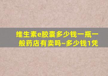 维生素e胶囊多少钱一瓶一般药店有卖吗~多少钱1凭