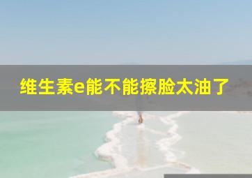 维生素e能不能擦脸太油了