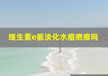 维生素e能淡化水痘疤痕吗