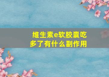 维生素e软胶囊吃多了有什么副作用