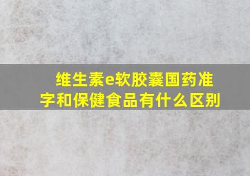 维生素e软胶囊国药准字和保健食品有什么区别