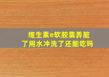 维生素e软胶囊弄脏了用水冲洗了还能吃吗