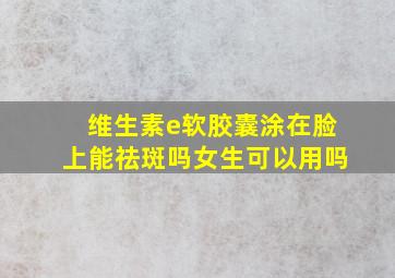 维生素e软胶囊涂在脸上能祛斑吗女生可以用吗