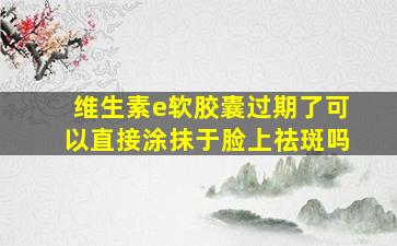 维生素e软胶囊过期了可以直接涂抹于脸上祛斑吗