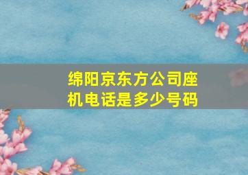 绵阳京东方公司座机电话是多少号码