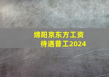 绵阳京东方工资待遇普工2024