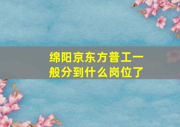 绵阳京东方普工一般分到什么岗位了