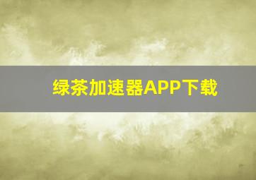 绿茶加速器APP下载