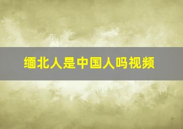 缅北人是中国人吗视频