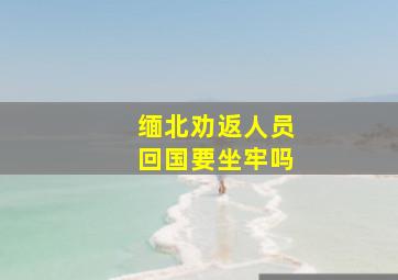 缅北劝返人员回国要坐牢吗