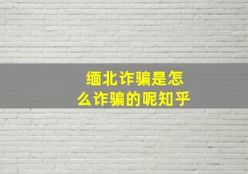 缅北诈骗是怎么诈骗的呢知乎