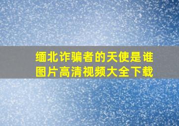 缅北诈骗者的天使是谁图片高清视频大全下载