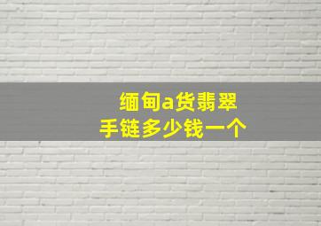 缅甸a货翡翠手链多少钱一个