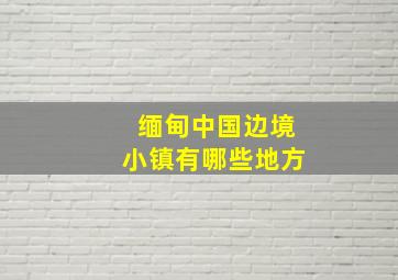 缅甸中国边境小镇有哪些地方