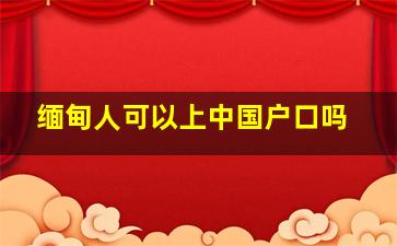 缅甸人可以上中国户口吗