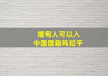 缅甸人可以入中国国籍吗知乎