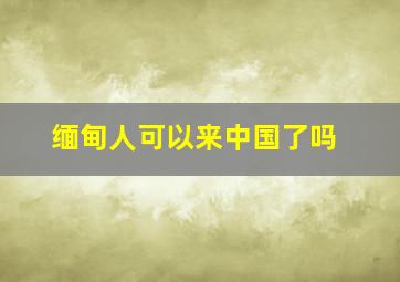 缅甸人可以来中国了吗