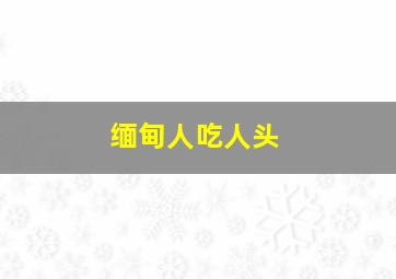 缅甸人吃人头