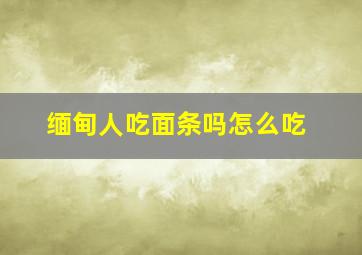 缅甸人吃面条吗怎么吃