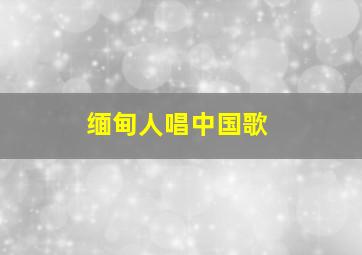 缅甸人唱中国歌