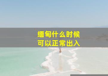 缅甸什么时候可以正常出入