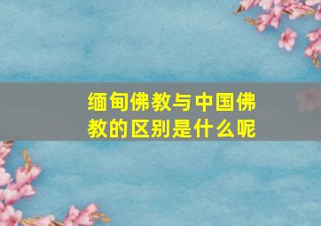 缅甸佛教与中国佛教的区别是什么呢