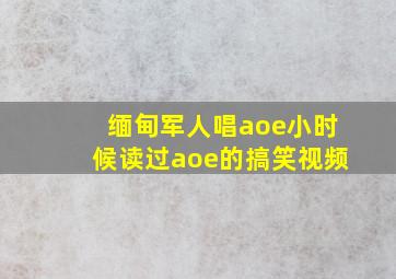 缅甸军人唱aoe小时候读过aoe的搞笑视频