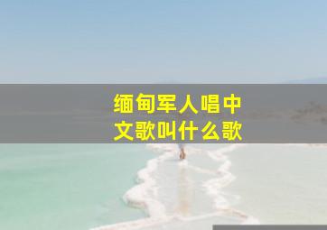 缅甸军人唱中文歌叫什么歌