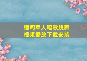 缅甸军人唱歌跳舞视频播放下载安装