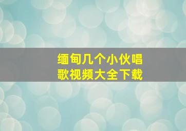 缅甸几个小伙唱歌视频大全下载