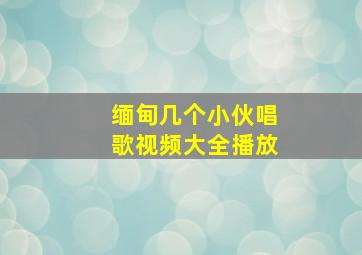 缅甸几个小伙唱歌视频大全播放