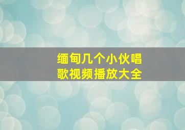 缅甸几个小伙唱歌视频播放大全