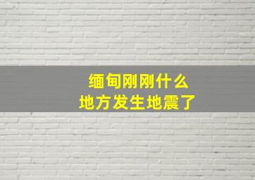 缅甸刚刚什么地方发生地震了