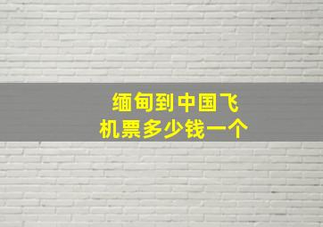 缅甸到中国飞机票多少钱一个