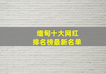 缅甸十大网红排名榜最新名单