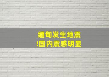 缅甸发生地震!国内震感明显