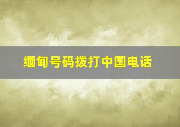 缅甸号码拨打中国电话