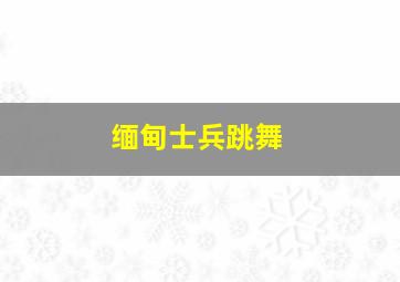 缅甸士兵跳舞