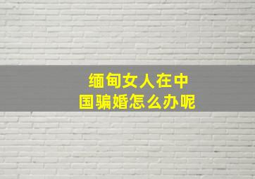 缅甸女人在中国骗婚怎么办呢