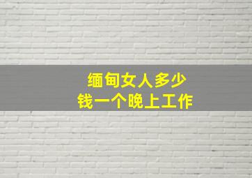 缅甸女人多少钱一个晚上工作