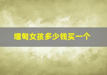 缅甸女孩多少钱买一个