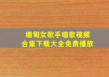 缅甸女歌手唱歌视频合集下载大全免费播放