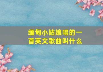 缅甸小姑娘唱的一首英文歌曲叫什么