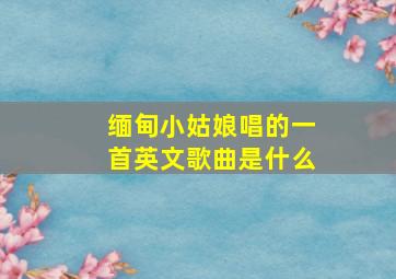 缅甸小姑娘唱的一首英文歌曲是什么